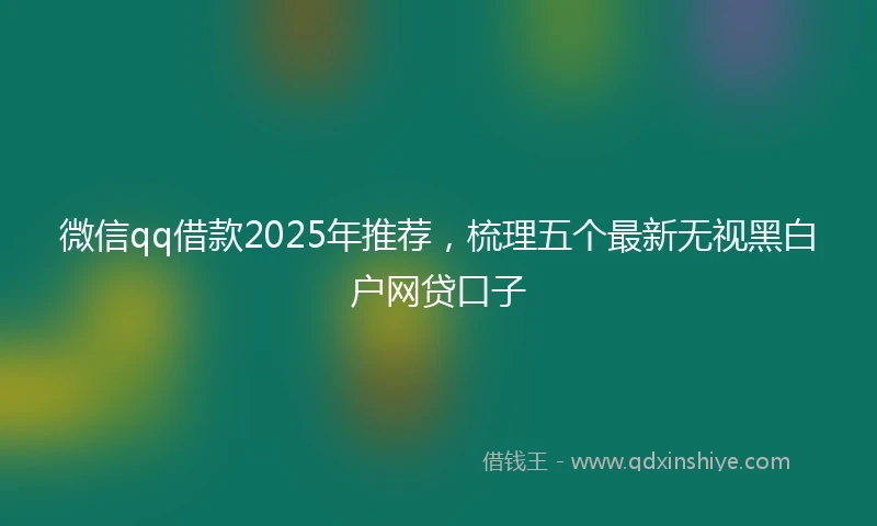 微信qq借款2025年推荐，梳理五个最新无视黑白户网贷口子