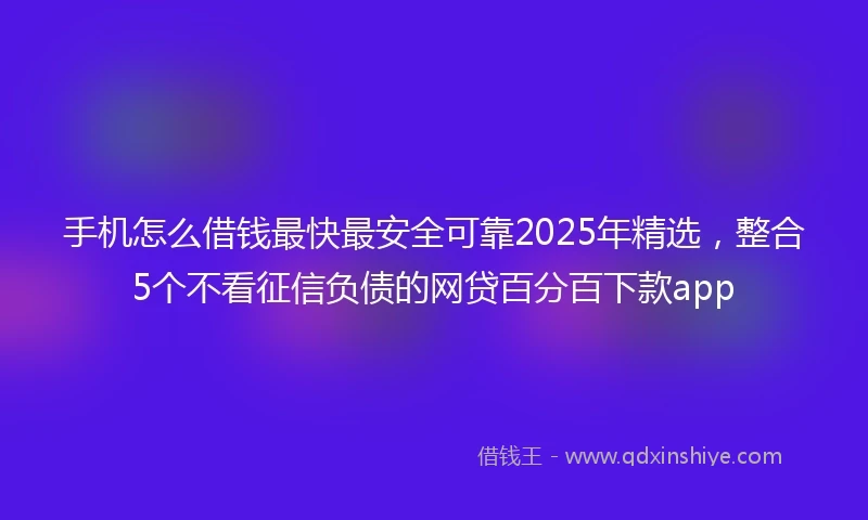 手机怎么借钱最快最安全可靠2025年精选，整合5个不看征信负债的网贷百分百下款app