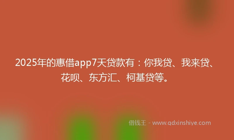 2025年的惠借app7天贷款有：你我贷、我来贷、花呗、东方汇、柯基贷等。