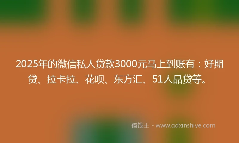 2025年的微信私人贷款3000元马上到账有：好期贷、拉卡拉、花呗、东方汇、51人品贷等。