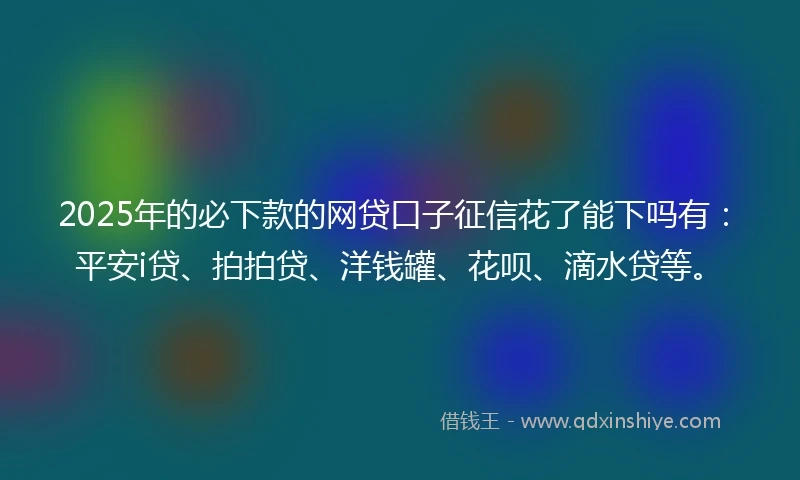 2025年的必下款的网贷口子征信花了能下吗有:平安i贷、拍拍贷、洋钱罐、花呗、滴水贷等。