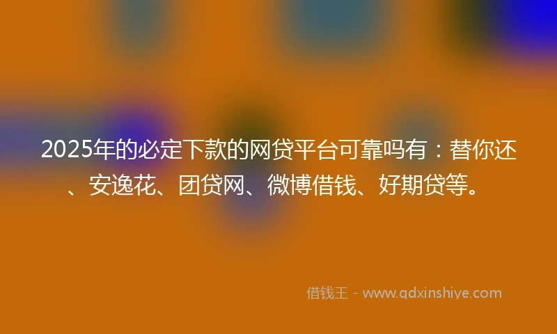 2025年的必定下款的网贷平台可靠吗有：替你还、安逸花、团贷网、微博借钱、好期贷等。