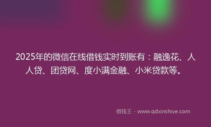 2025年的微信在线借钱实时到账有：融逸花、人人贷、团贷网、度小满金融、小米贷款等。