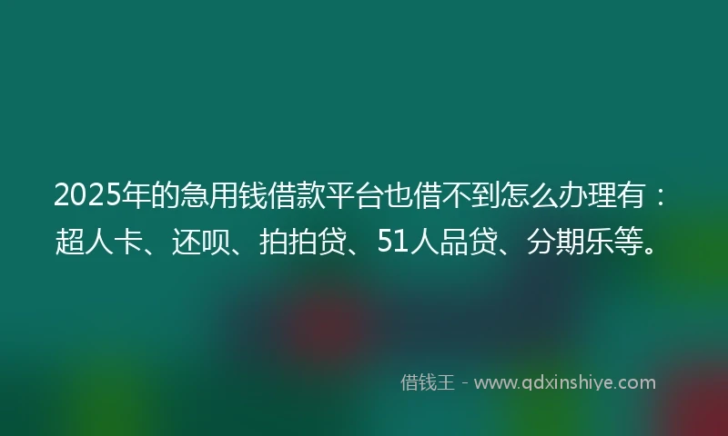 2025年的急用钱借款平台也借不到怎么办理有：超人卡、还呗、拍拍贷、51人品贷、分期乐等。