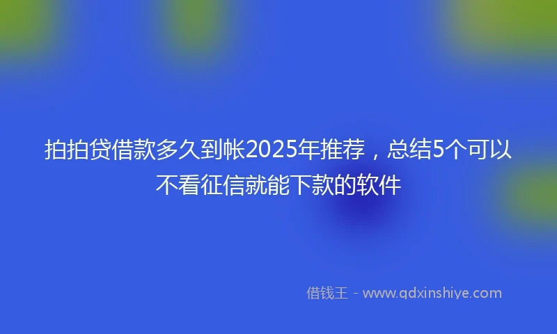 拍拍贷借款多久到帐2025年推荐，总结5个可以不看征信就能下款的软件