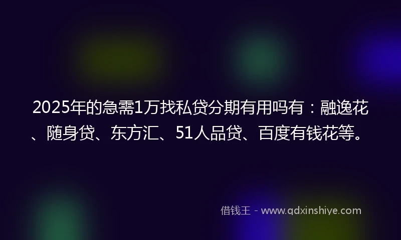 2025年的急需1万找私贷分期有用吗有：融逸花、随身贷、东方汇、51人品贷、百度有钱花等。