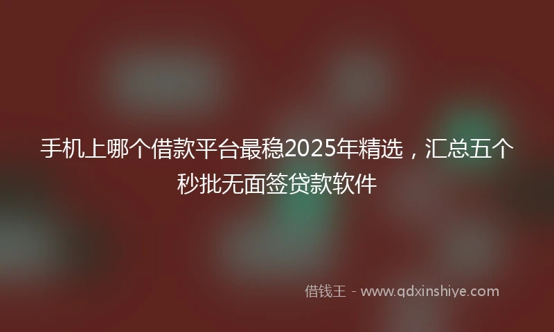 手机上哪个借款平台最稳2025年精选，汇总五个秒批无面签贷款软件