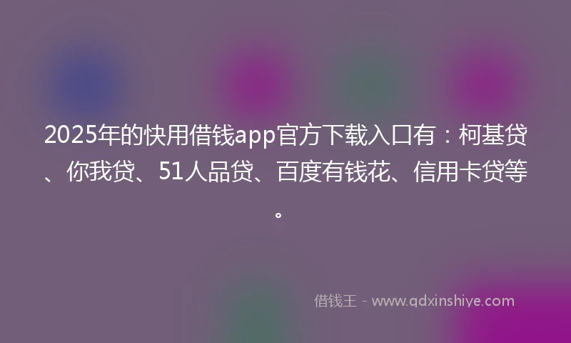 2025年的快用借钱app官方下载入口有：柯基贷、你我贷、51人品贷、百度有钱花、信用卡贷等。