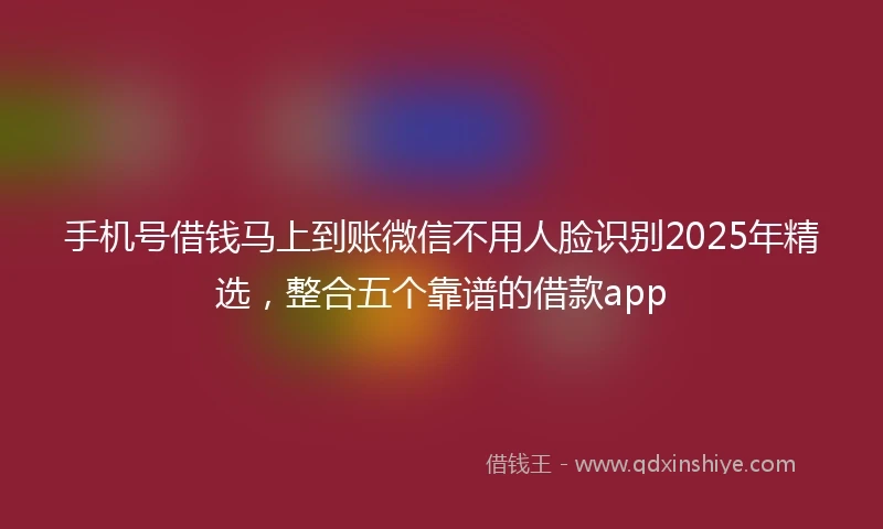 手机号借钱马上到账微信不用人脸识别2025年精选，整合五个靠谱的借款app