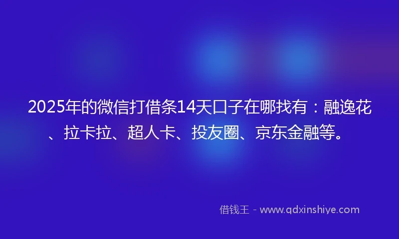 2025年的微信打借条14天口子在哪找有：融逸花、拉卡拉、超人卡、投友圈、京东金融等。