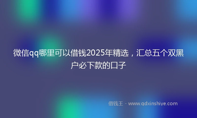 微信qq哪里可以借钱2025年精选,汇总五个双黑户必下款的口子
