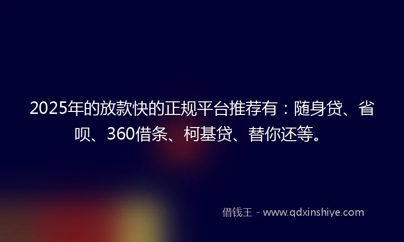2025年的放款快的正规平台推荐有：随身贷、省呗、360借条、柯基贷、替你还等。