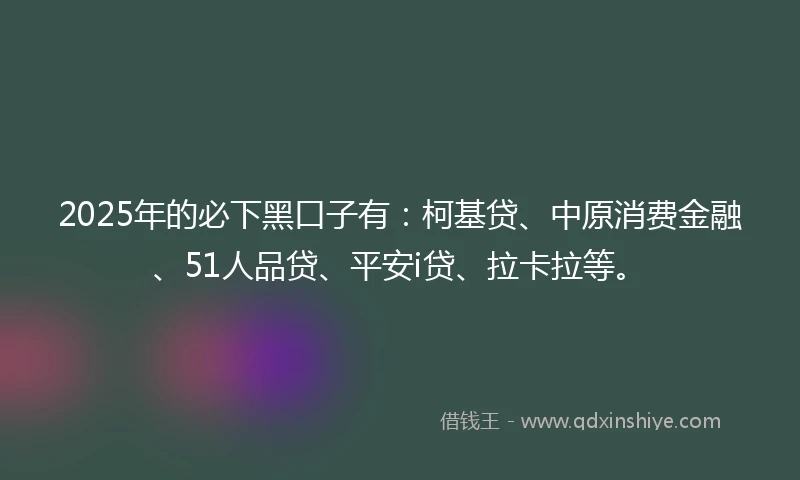 2025年的必下黑口子有：柯基贷、中原消费金融、51人品贷、平安i贷、拉卡拉等。