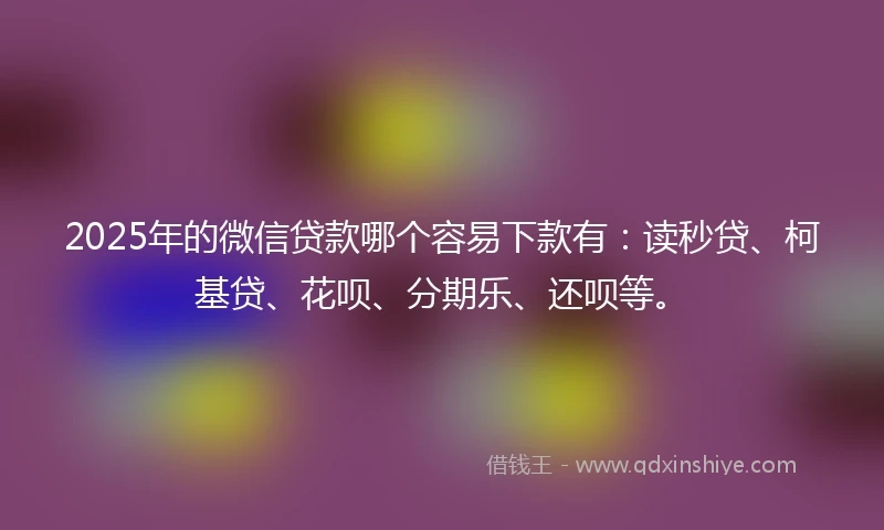 2025年的微信贷款哪个容易下款有：读秒贷、柯基贷、花呗、分期乐、还呗等。