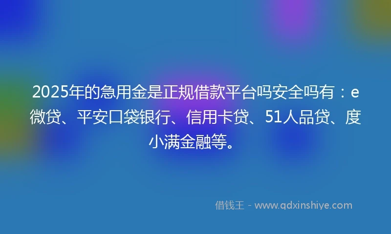 2025年的急用金是正规借款平台吗安全吗有：e微贷、平安口袋银行、信用卡贷、51人品贷、度小满金融等。