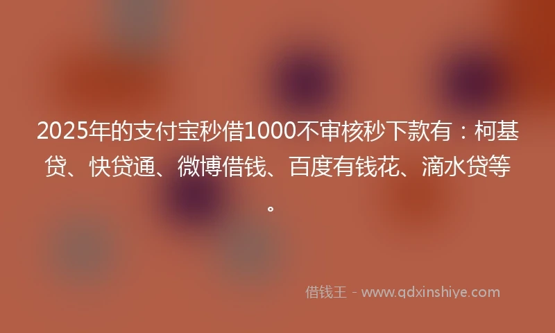 2025年的支付宝秒借1000不审核秒下款有：柯基贷、快贷通、微博借钱、百度有钱花、滴水贷等。