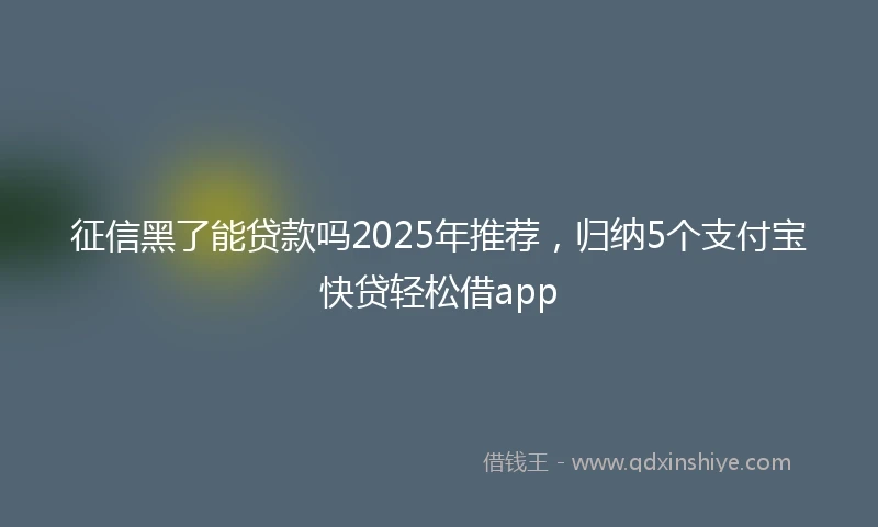 征信黑了能贷款吗2025年推荐，归纳5个支付宝快贷轻松借app