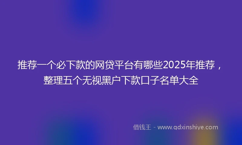推荐一个必下款的网贷平台有哪些2025年推荐，整理五个无视黑户下款口子名单大全