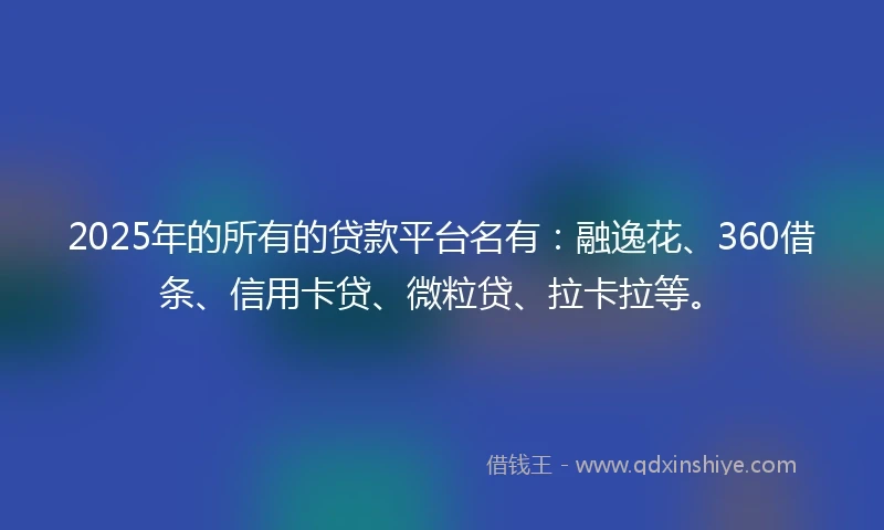 2025年的所有的贷款平台名有：融逸花、360借条、信用卡贷、微粒贷、拉卡拉等。