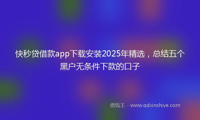 快秒贷借款app下载安装2025年精选，总结五个黑户无条件下款的口子