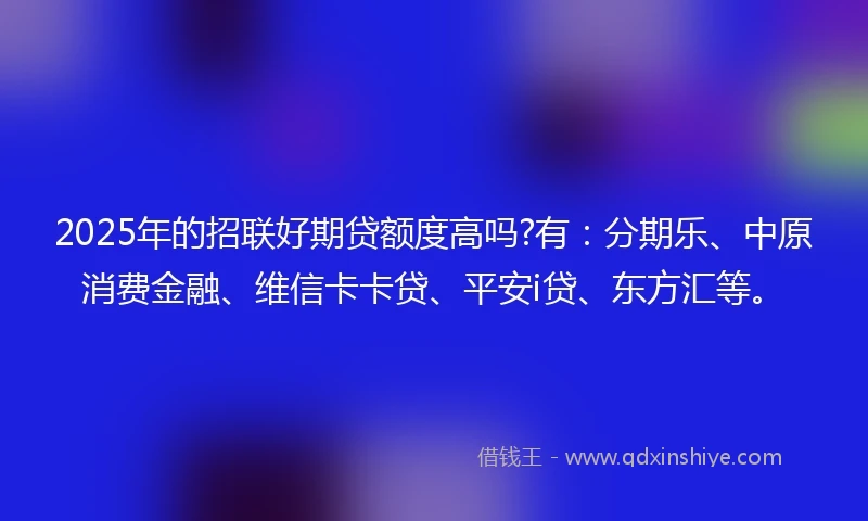 2025年的招联好期贷额度高吗?有：分期乐、中原消费金融、维信卡卡贷、平安i贷、东方汇等。
