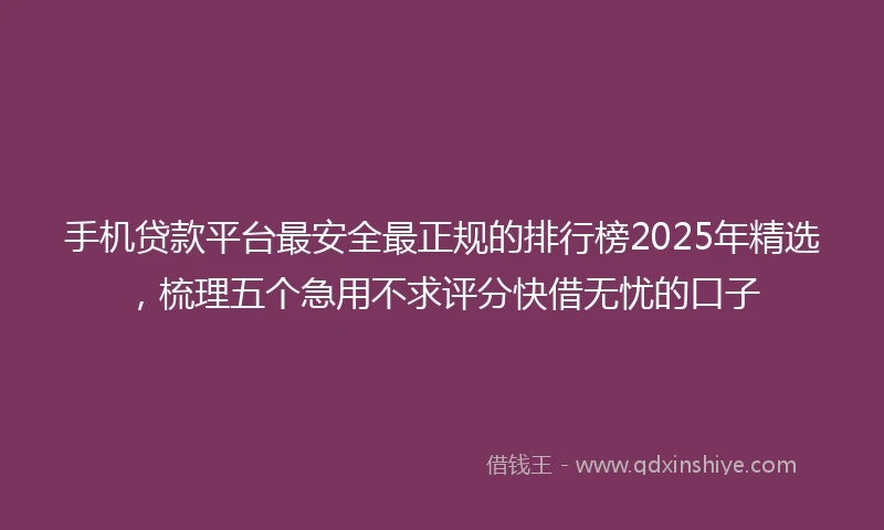 手机贷款平台最安全最正规的排行榜2025年精选，梳理五个急用不求评分快借无忧的口子