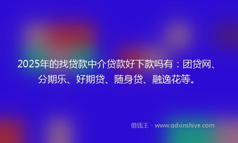 2025年的找贷款中介贷款好下款吗有：团贷网、分期乐、好期贷、随身贷、融逸花等。