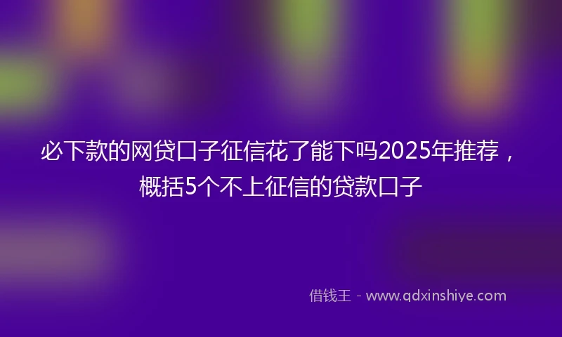 必下款的网贷口子征信花了能下吗2025年推荐，概括5个不上征信的贷款口子