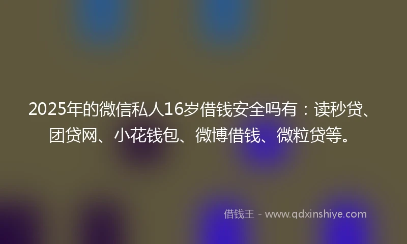 2025年的微信私人16岁借钱安全吗有：读秒贷、团贷网、小花钱包、微博借钱、微粒贷等。
