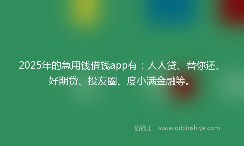 2025年的急用钱借钱app有:人人贷、替你还、好期贷、投友圈、度小满金融等。
