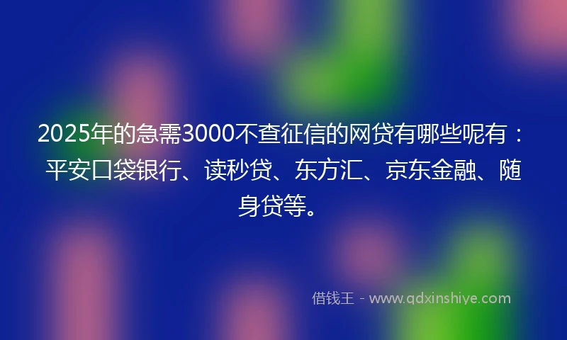 2025年的急需3000不查征信的网贷有哪些呢有：平安口袋银行、读秒贷、东方汇、京东金融、随身贷等。