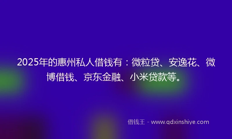 2025年的惠州私人借钱有：微粒贷、安逸花、微博借钱、京东金融、小米贷款等。