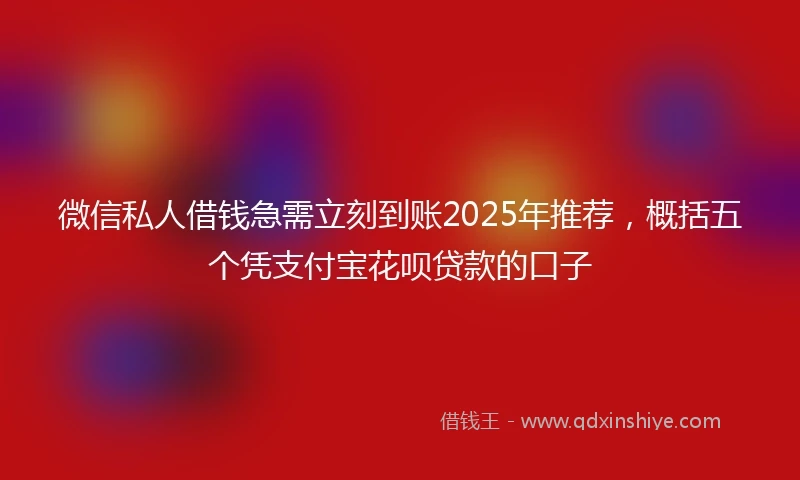微信私人借钱急需立刻到账2025年推荐，概括五个凭支付宝花呗贷款的口子