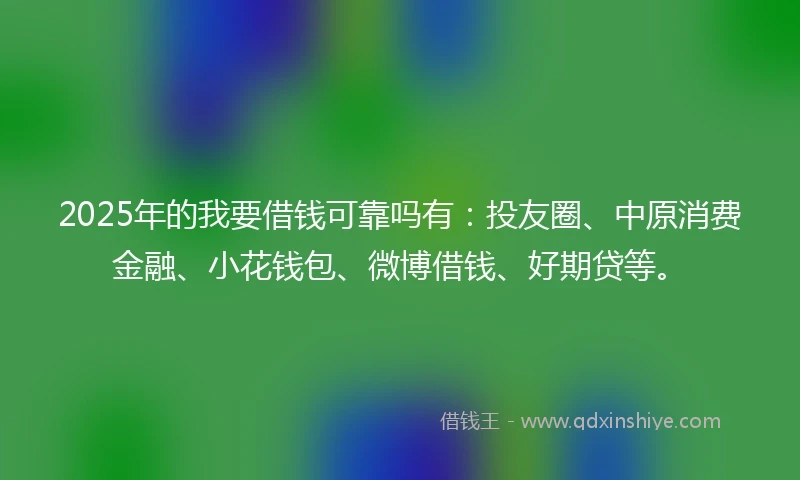 2025年的我要借钱可靠吗有：投友圈、中原消费金融、小花钱包、微博借钱、好期贷等。