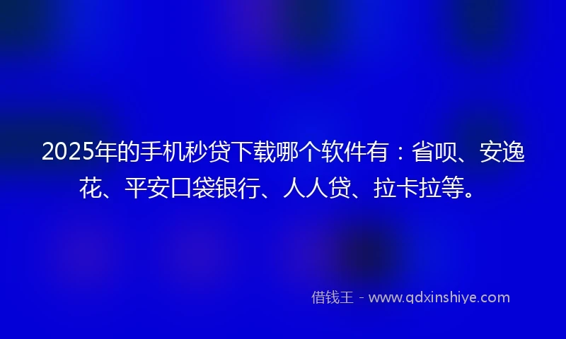2025年的手机秒贷下载哪个软件有：省呗、安逸花、平安口袋银行、人人贷、拉卡拉等。