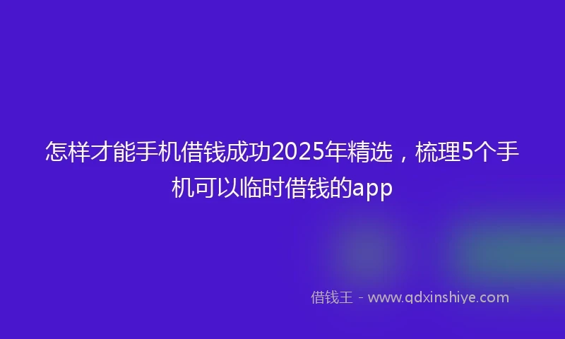 怎样才能手机借钱成功2025年精选，梳理5个手机可以临时借钱的app
