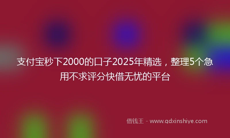 支付宝秒下2000的口子2025年精选，整理5个急用不求评分快借无忧的平台
