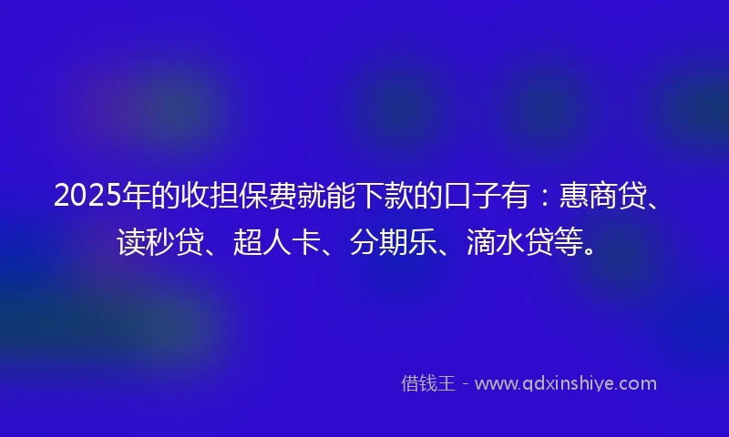 2025年的收担保费就能下款的口子有：惠商贷、读秒贷、超人卡、分期乐、滴水贷等。
