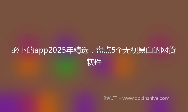 必下的app2025年精选，盘点5个无视黑白的网贷软件