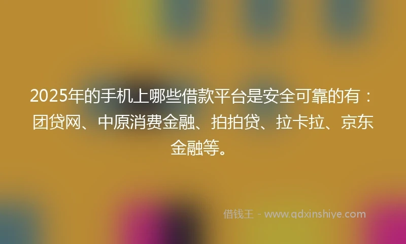2025年的手机上哪些借款平台是安全可靠的有：团贷网、中原消费金融、拍拍贷、拉卡拉、京东金融等。