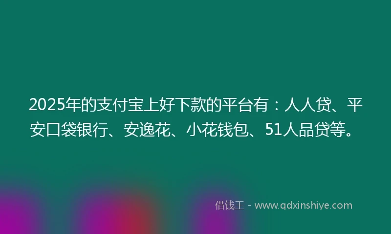 2025年的支付宝上好下款的平台有：人人贷、平安口袋银行、安逸花、小花钱包、51人品贷等。