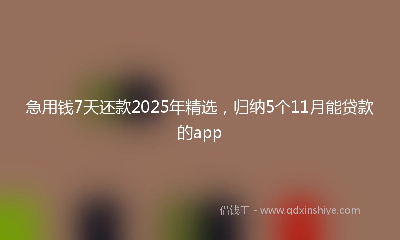 急用钱7天还款2025年精选，归纳5个11月能贷款的app