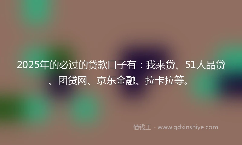 2025年的必过的贷款口子有：我来贷、51人品贷、团贷网、京东金融、拉卡拉等。