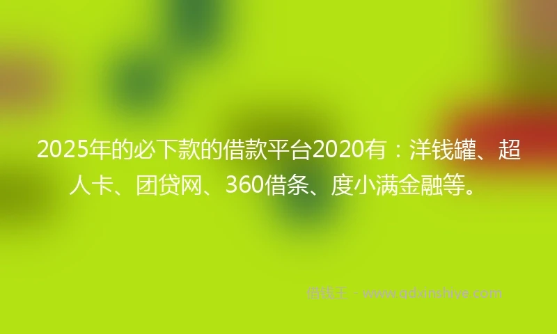 2025年的必下款的借款平台2020有：洋钱罐、超人卡、团贷网、360借条、度小满金融等。