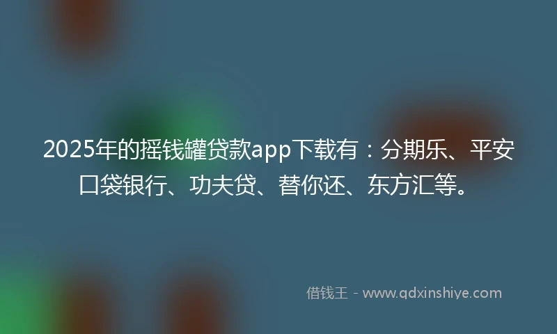 2025年的摇钱罐贷款app下载有：分期乐、平安口袋银行、功夫贷、替你还、东方汇等。