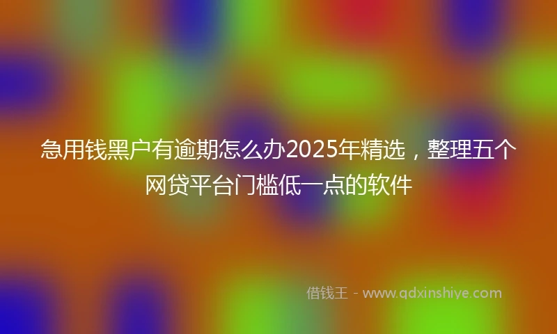 急用钱黑户有逾期怎么办2025年精选，整理五个网贷平台门槛低一点的软件