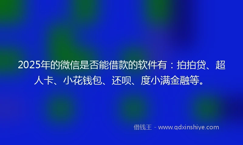 2025年的微信是否能借款的软件有：拍拍贷、超人卡、小花钱包、还呗、度小满金融等。