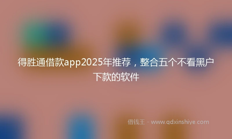 得胜通借款app2025年推荐，整合五个不看黑户下款的软件