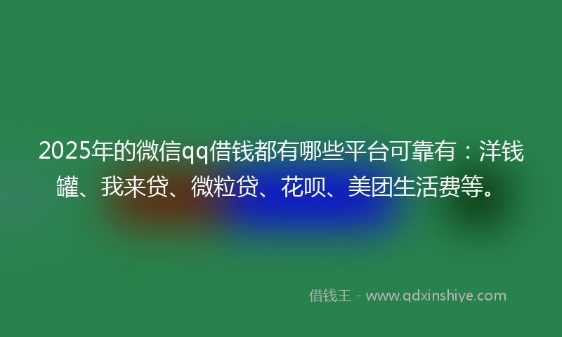 2025年的微信qq借钱都有哪些平台可靠有：洋钱罐、我来贷、微粒贷、花呗、美团生活费等。