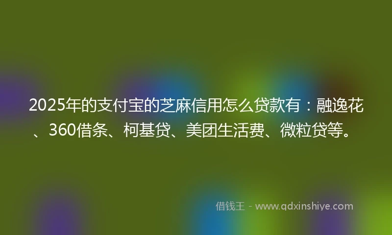 2025年的支付宝的芝麻信用怎么贷款有：融逸花、360借条、柯基贷、美团生活费、微粒贷等。